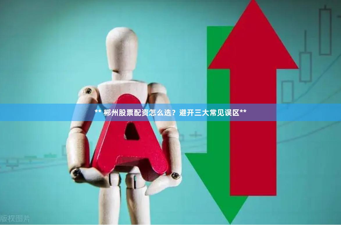 ** 郴州股票配资怎么选？避开三大常见误区**