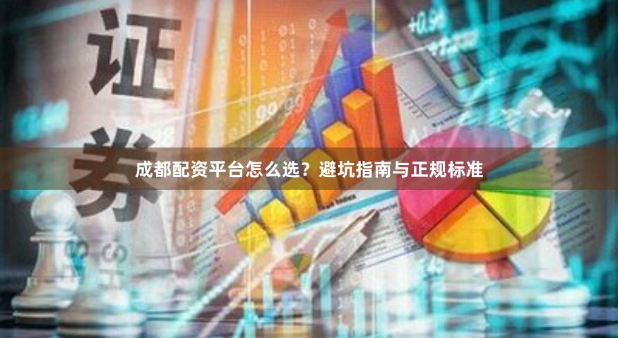 成都配资平台怎么选？避坑指南与正规标准