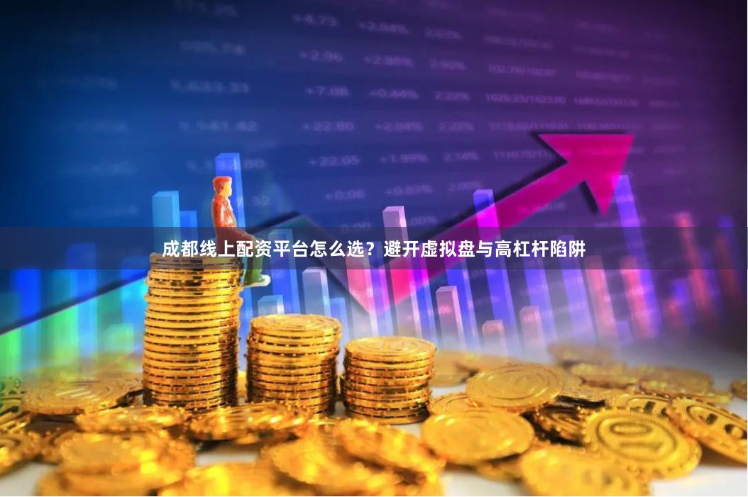 成都线上配资平台怎么选？避开虚拟盘与高杠杆陷阱
