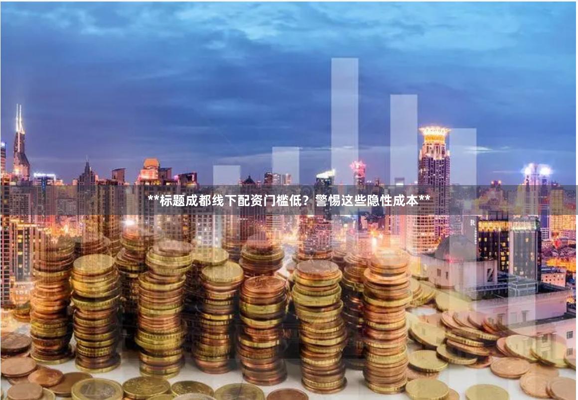 **标题成都线下配资门槛低？警惕这些隐性成本**