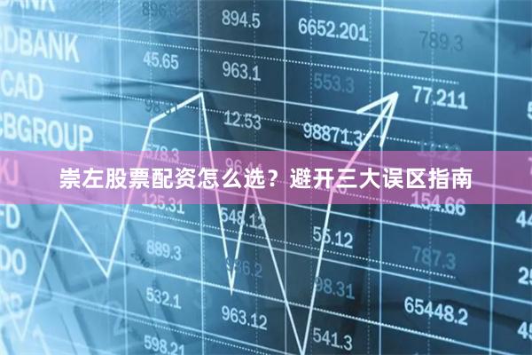 崇左股票配资怎么选？避开三大误区指南