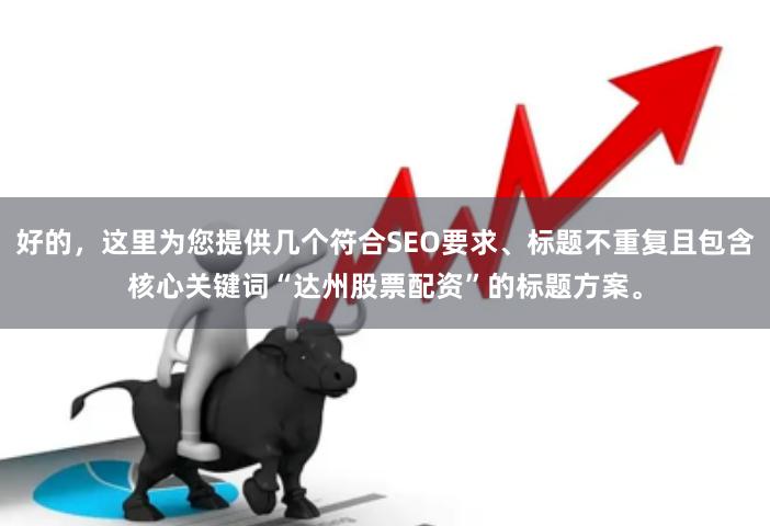好的，这里为您提供几个符合SEO要求、标题不重复且包含核心关键词“达州股票配资”的标题方案。