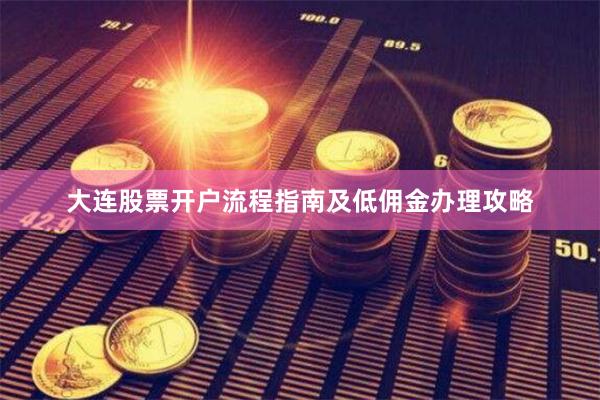 大连股票开户流程指南及低佣金办理攻略