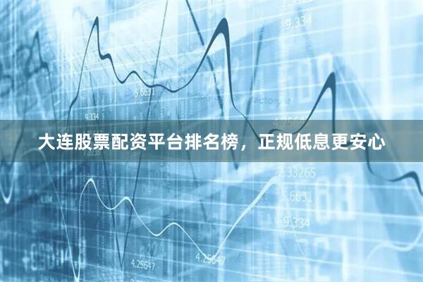大连股票配资平台排名榜，正规低息更安心