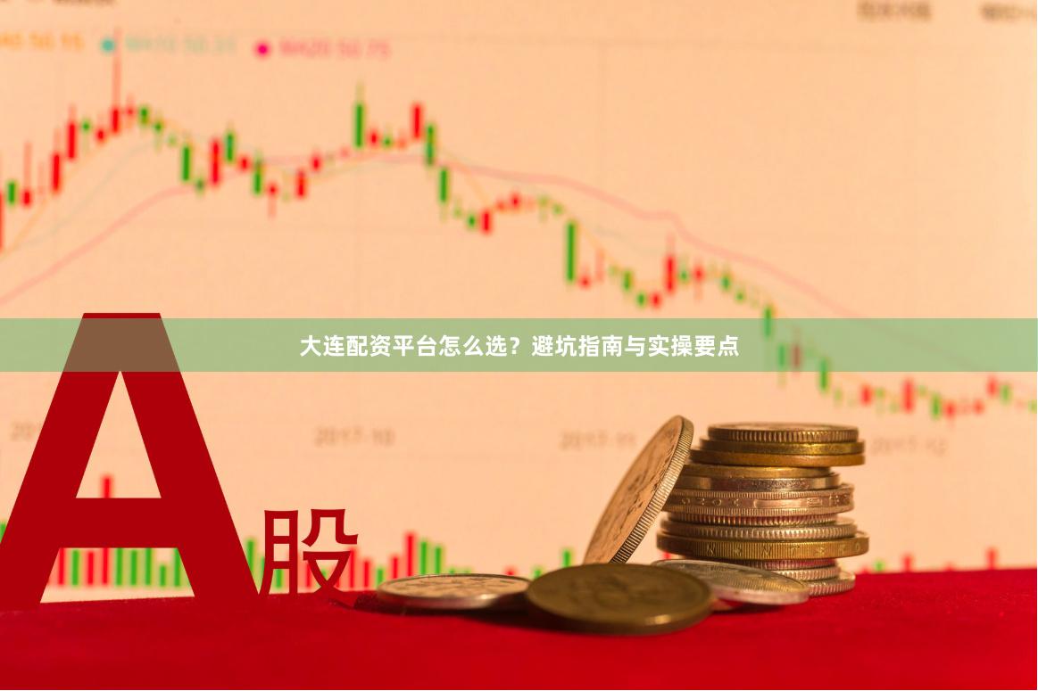 大连配资平台怎么选？避坑指南与实操要点