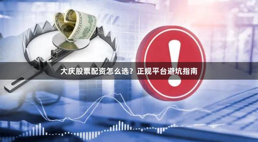 大庆股票配资怎么选？正规平台避坑指南