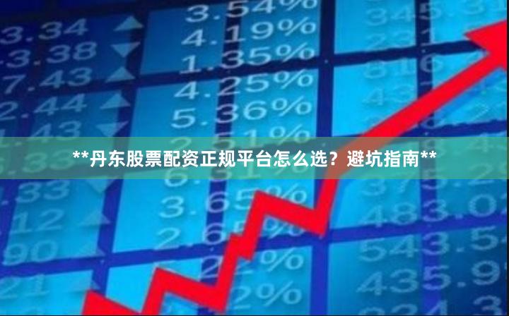 **丹东股票配资正规平台怎么选？避坑指南**