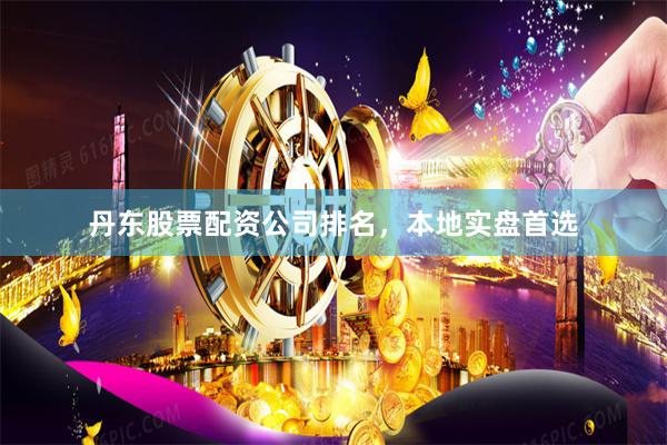 丹东股票配资公司排名，本地实盘首选