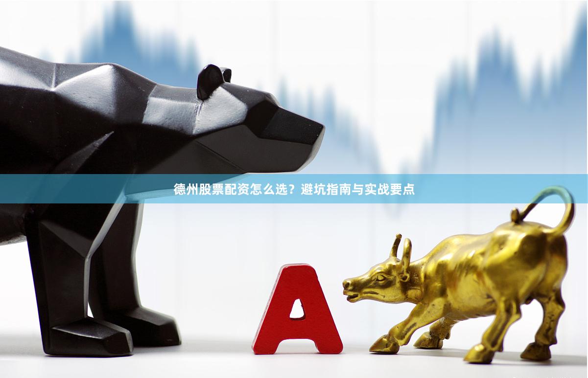德州股票配资怎么选？避坑指南与实战要点