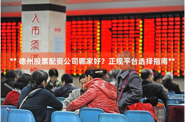 ** 德州股票配资公司哪家好？正规平台选择指南**