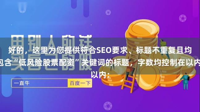 好的，这里为您提供符合SEO要求、标题不重复且均包含“低风险股票配资”关键词的标题，字数均控制在以内：