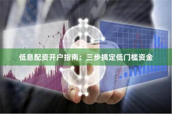 低息配资开户指南：三步搞定低门槛资金