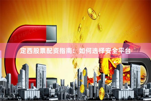 定西股票配资指南：如何选择安全平台