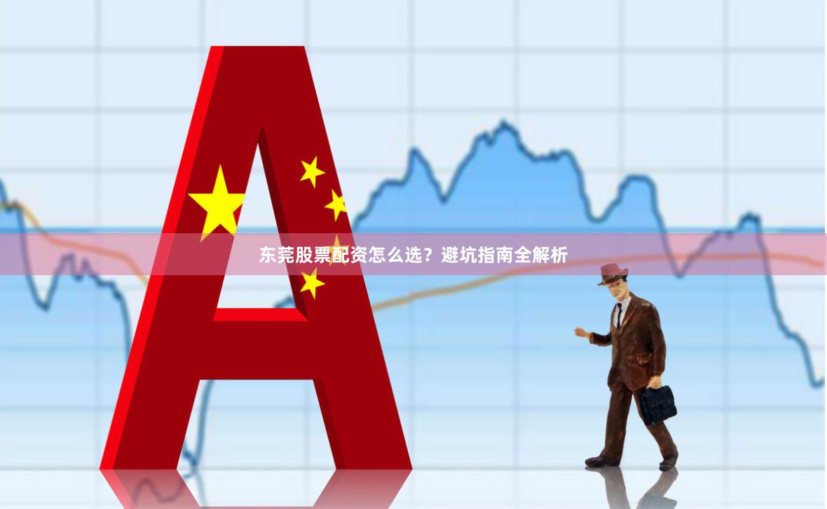 东莞股票配资怎么选？避坑指南全解析