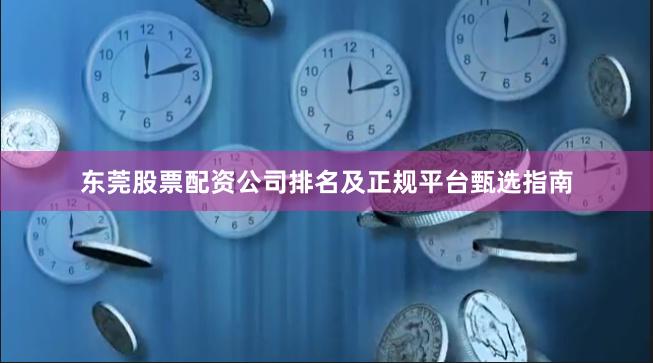 东莞股票配资公司排名及正规平台甄选指南