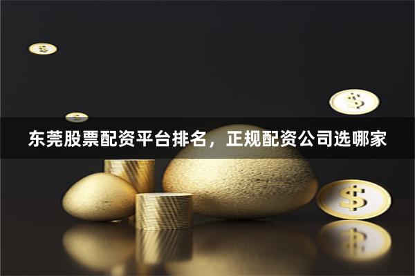 东莞股票配资平台排名，正规配资公司选哪家
