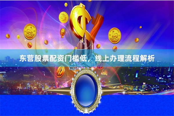 东营股票配资门槛低，线上办理流程解析