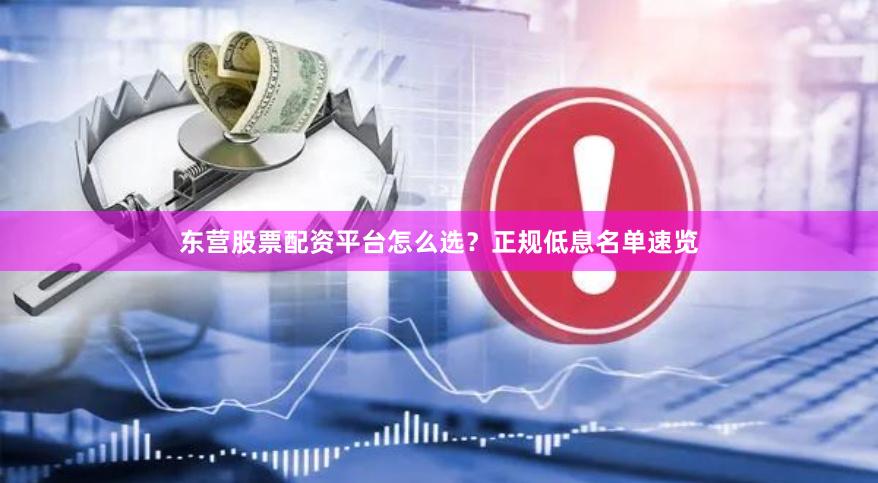 东营股票配资平台怎么选？正规低息名单速览