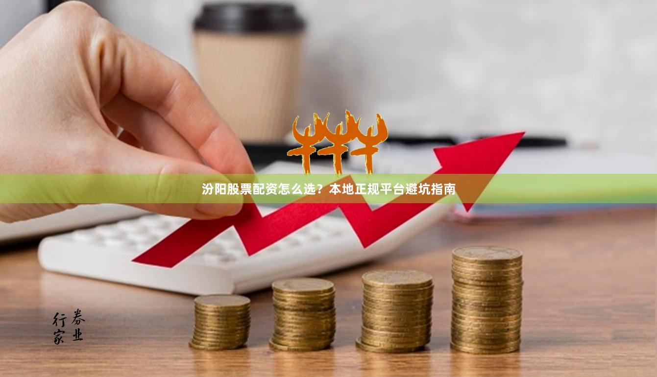 汾阳股票配资怎么选？本地正规平台避坑指南