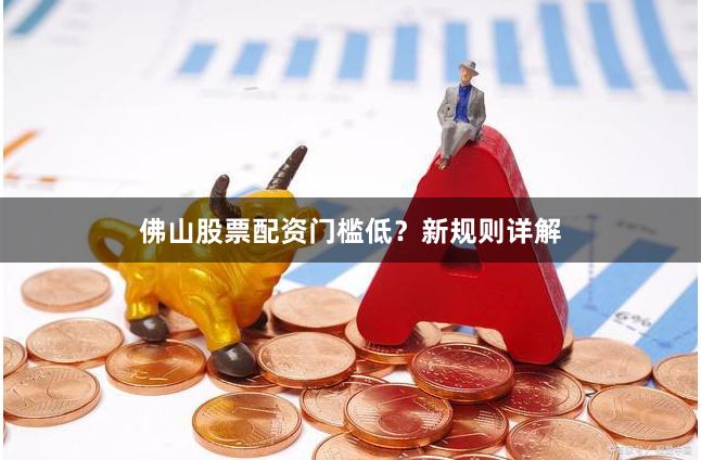 佛山股票配资门槛低？新规则详解