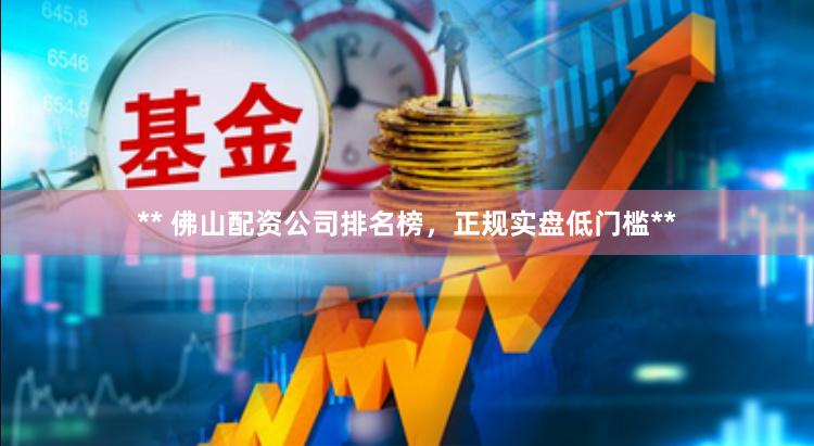 ** 佛山配资公司排名榜，正规实盘低门槛**