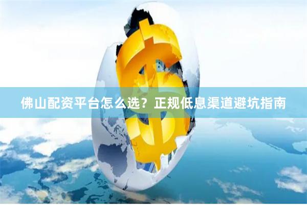 佛山配资平台怎么选？正规低息渠道避坑指南