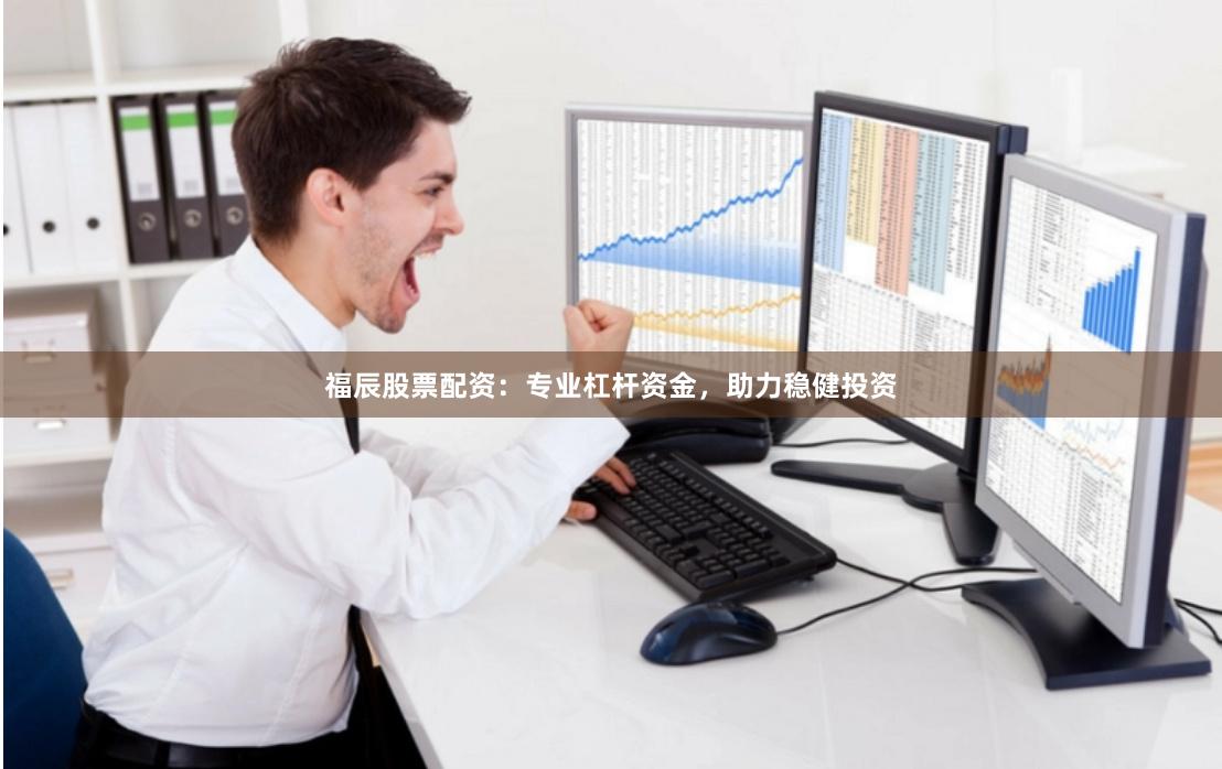 福辰股票配资：专业杠杆资金，助力稳健投资