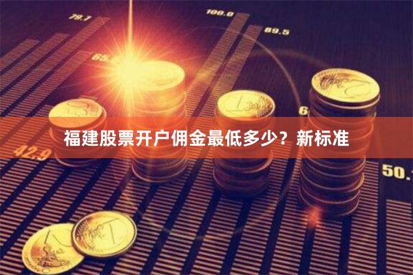 福建股票开户佣金最低多少？新标准