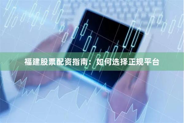 福建股票配资指南：如何选择正规平台