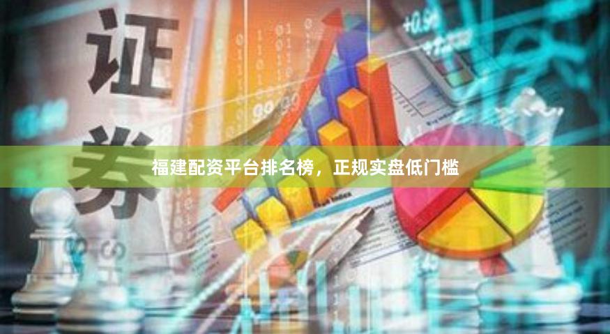福建配资平台排名榜，正规实盘低门槛