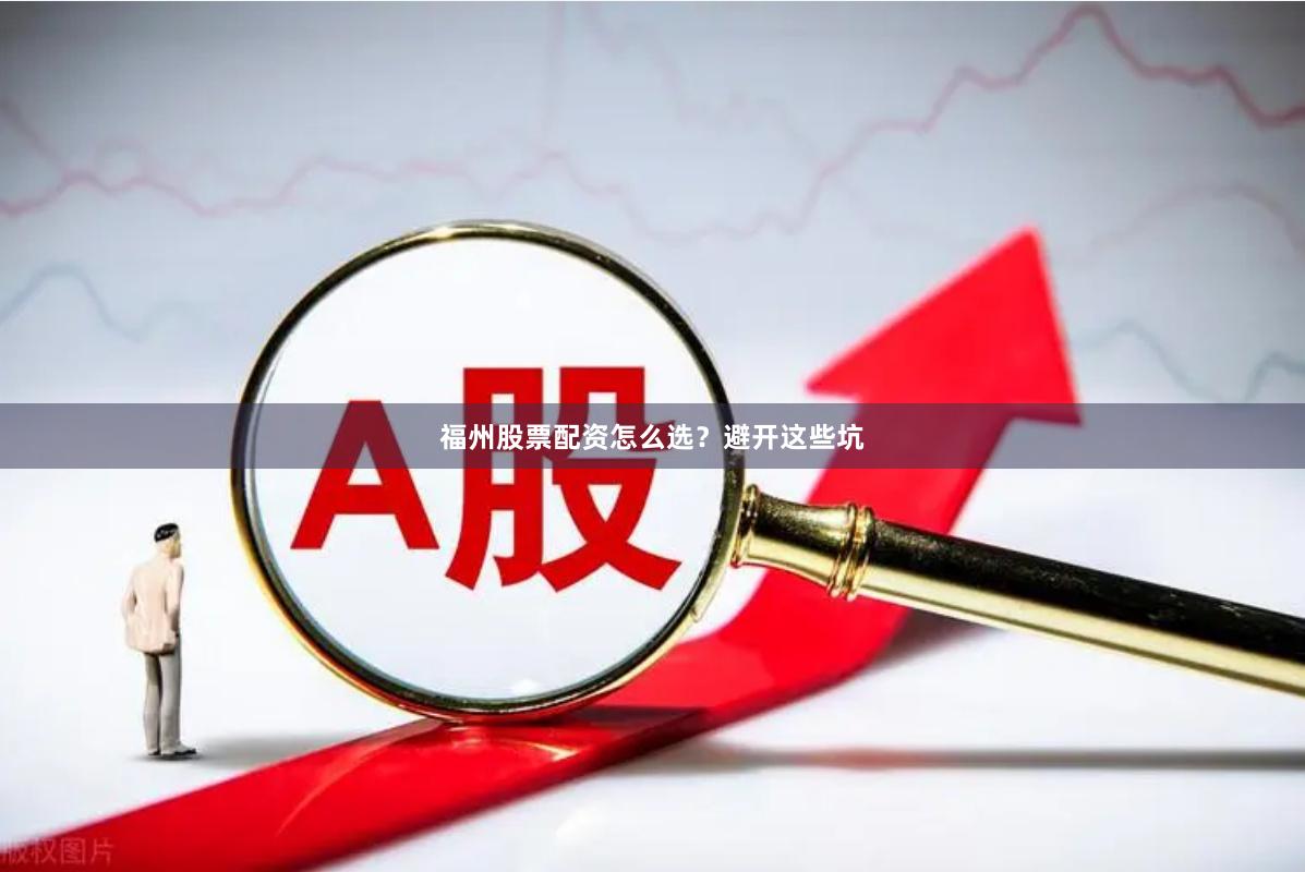 福州股票配资怎么选？避开这些坑