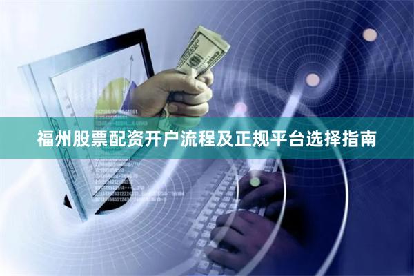 福州股票配资开户流程及正规平台选择指南