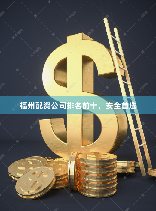 福州配资公司排名前十，安全首选