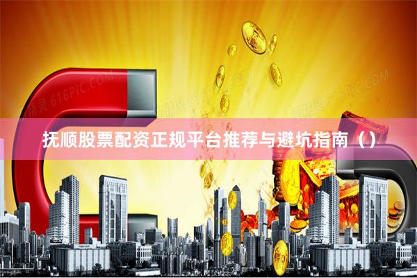 抚顺股票配资正规平台推荐与避坑指南（）