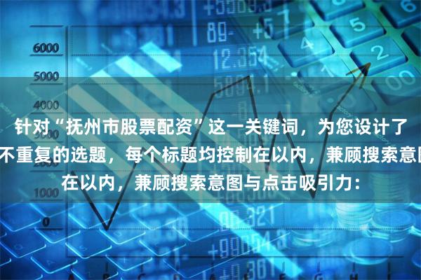 针对“抚州市股票配资”这一关键词，为您设计了SEO友好且标题不重复的选题，每个标题均控制在以内，兼顾搜索意图与点击吸引力：