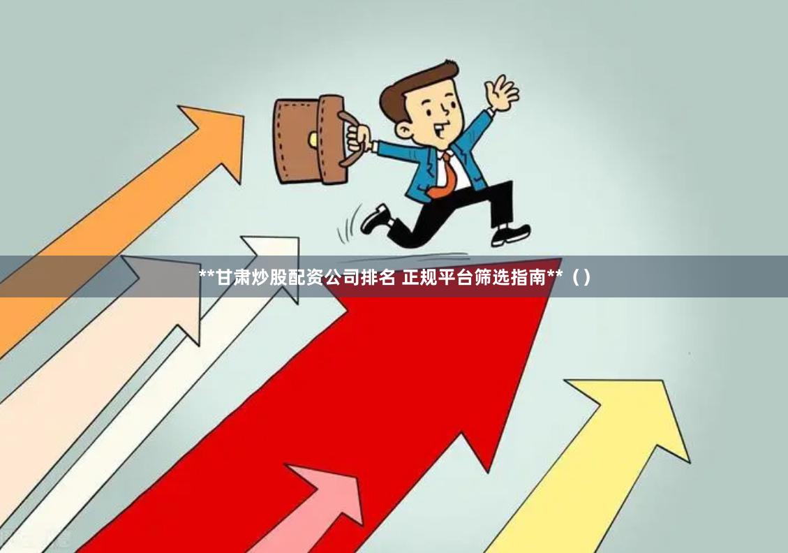 **甘肃炒股配资公司排名 正规平台筛选指南**（）