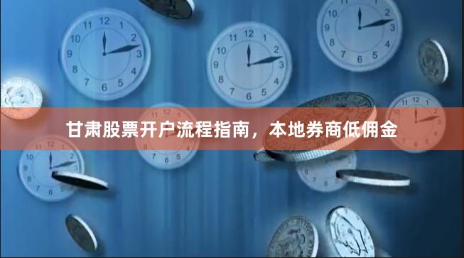 甘肃股票开户流程指南，本地券商低佣金
