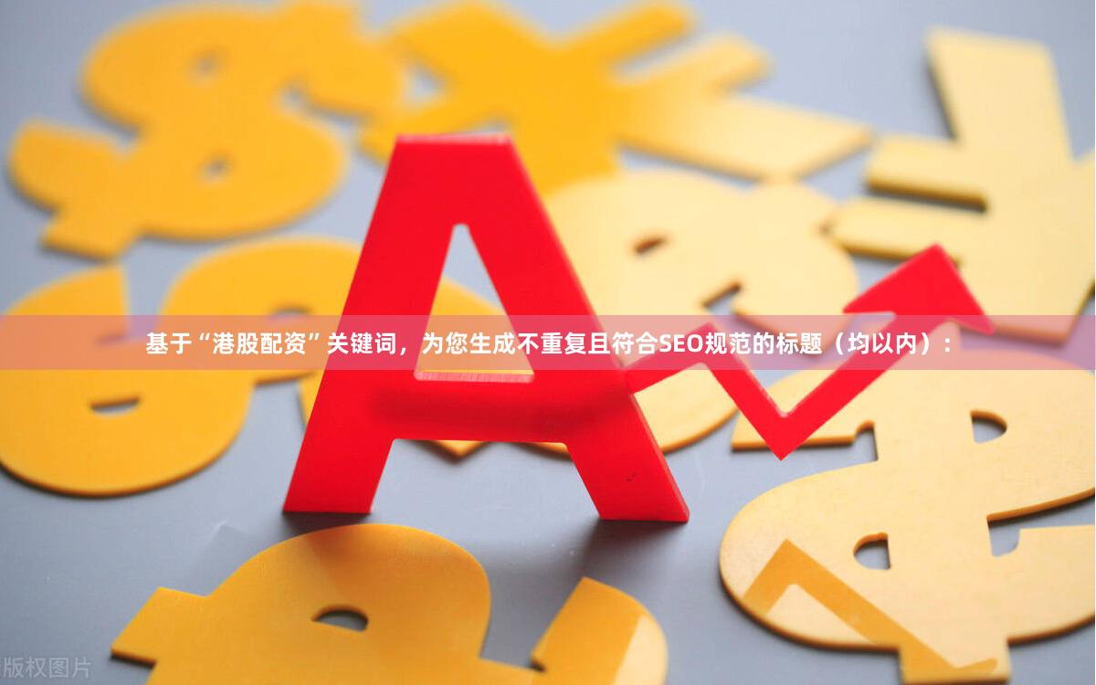 基于“港股配资”关键词，为您生成不重复且符合SEO规范的标题（均以内）：