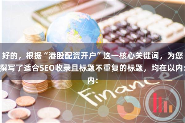 好的，根据“港股配资开户”这一核心关键词，为您撰写了适合SEO收录且标题不重复的标题，均在以内：