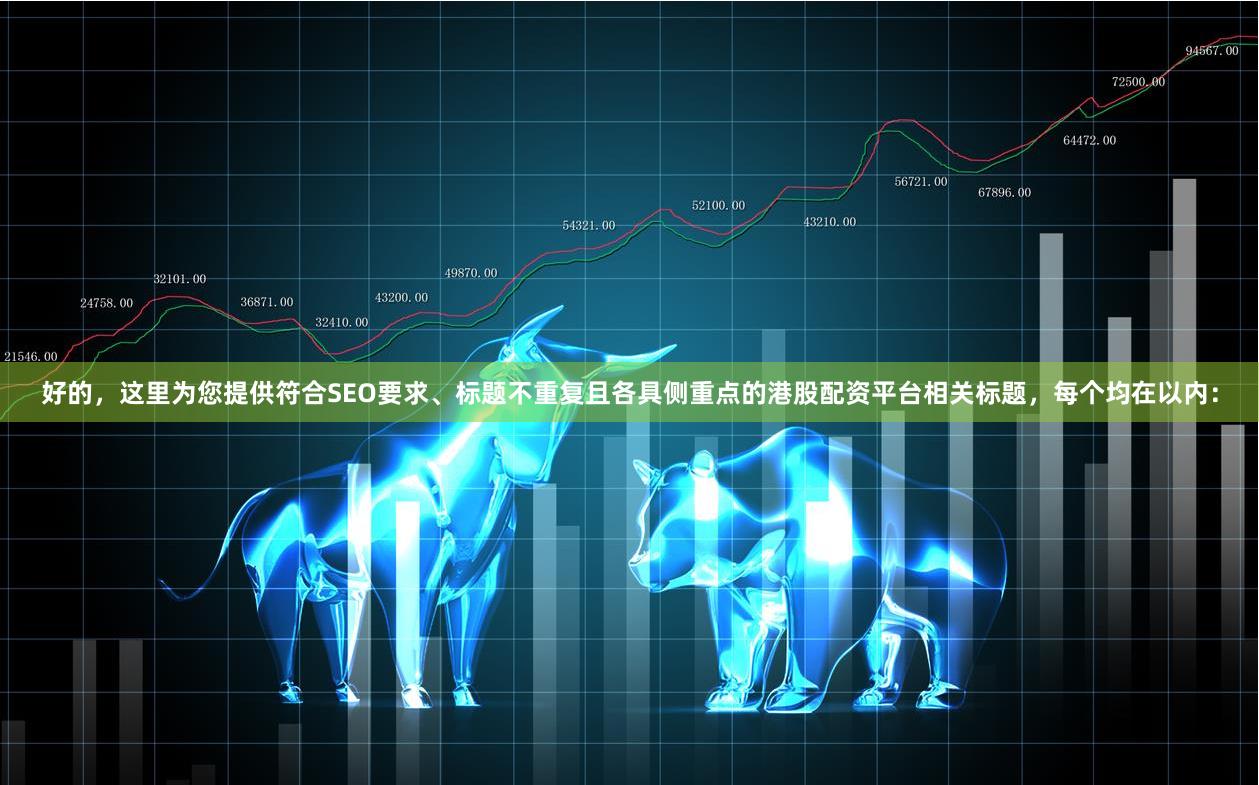 好的，这里为您提供符合SEO要求、标题不重复且各具侧重点的港股配资平台相关标题，每个均在以内：