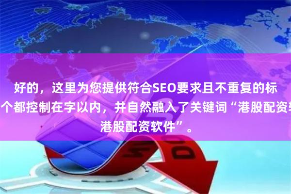 好的，这里为您提供符合SEO要求且不重复的标题，每个都控制在字以内，并自然融入了关键词“港股配资软件”。