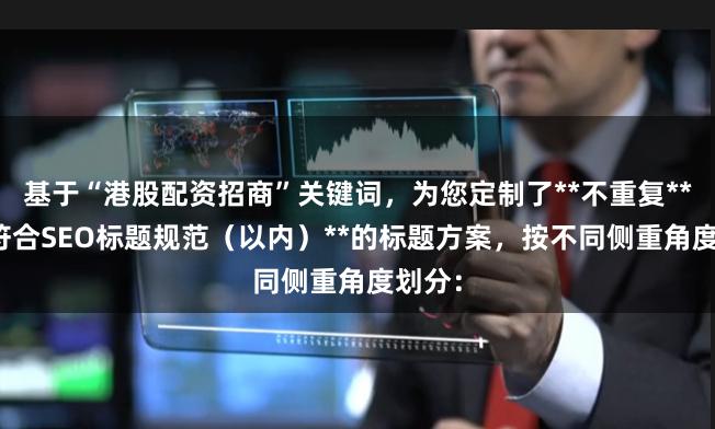 基于“港股配资招商”关键词，为您定制了**不重复**且**符合SEO标题规范（以内）**的标题方案，按不同侧重角度划分：