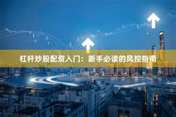 杠杆炒股配资入门：新手必读的风控指南