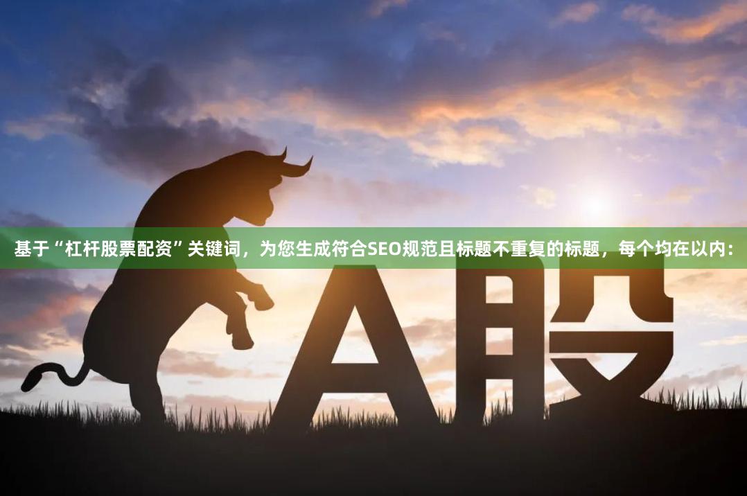 基于“杠杆股票配资”关键词，为您生成符合SEO规范且标题不重复的标题，每个均在以内：
