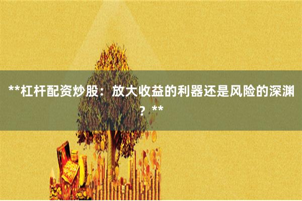 **杠杆配资炒股：放大收益的利器还是风险的深渊？**