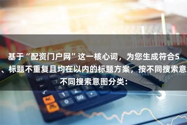 基于“配资门户网”这一核心词，为您生成符合SEO规范、标题不重复且均在以内的标题方案，按不同搜索意图分类：