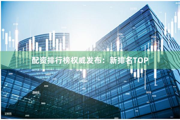 配资排行榜权威发布：新排名TOP