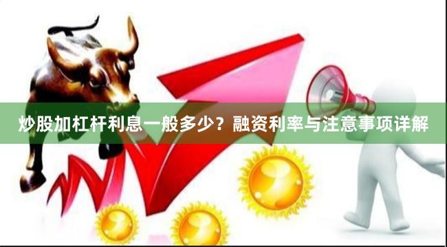 炒股加杠杆利息一般多少？融资利率与注意事项详解