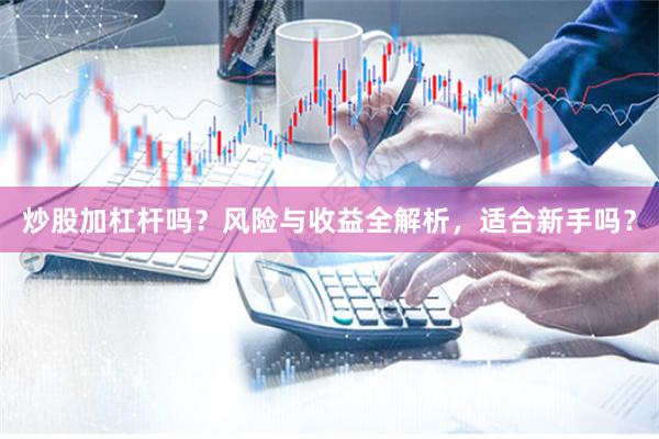 炒股加杠杆吗？风险与收益全解析，适合新手吗？