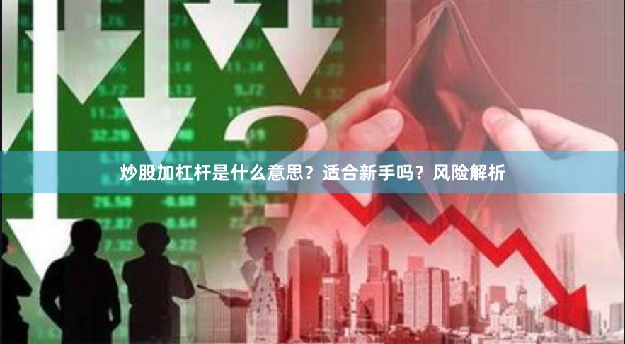 炒股加杠杆是什么意思？适合新手吗？风险解析